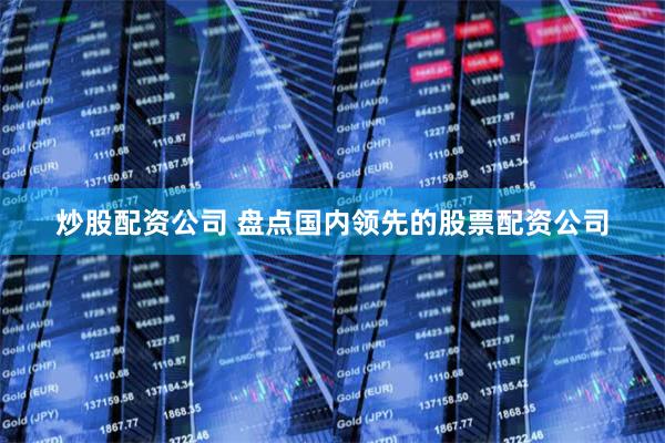 炒股配资公司 盘点国内领先的股票配资公司