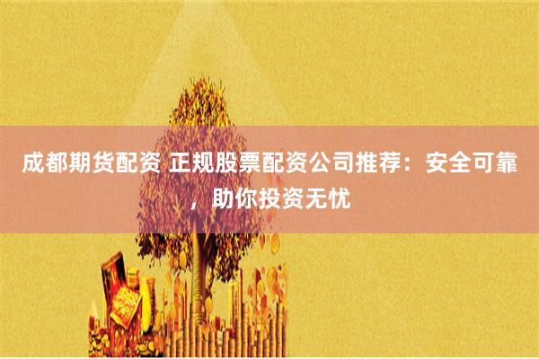 成都期货配资 正规股票配资公司推荐：安全可靠，助你投资无忧