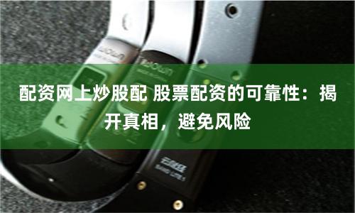 配资网上炒股配 股票配资的可靠性：揭开真相，避免风险