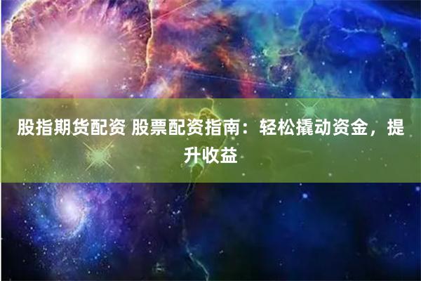 股指期货配资 股票配资指南：轻松撬动资金，提升收益