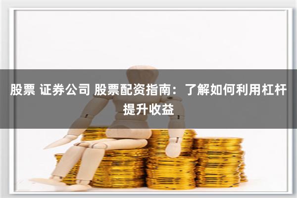 股票 证券公司 股票配资指南：了解如何利用杠杆提升收益