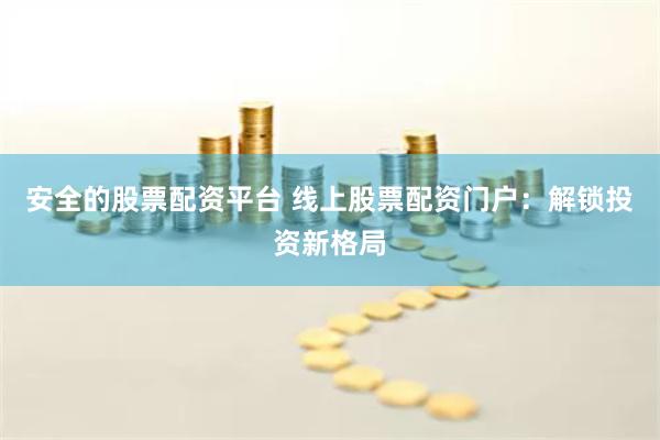 安全的股票配资平台 线上股票配资门户：解锁投资新格局