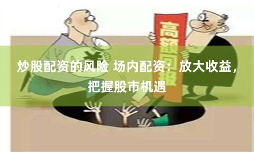 炒股配资的风险 场内配资：放大收益，把握股市机遇