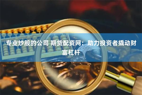 专业炒股的公司 期货配资网：助力投资者撬动财富杠杆