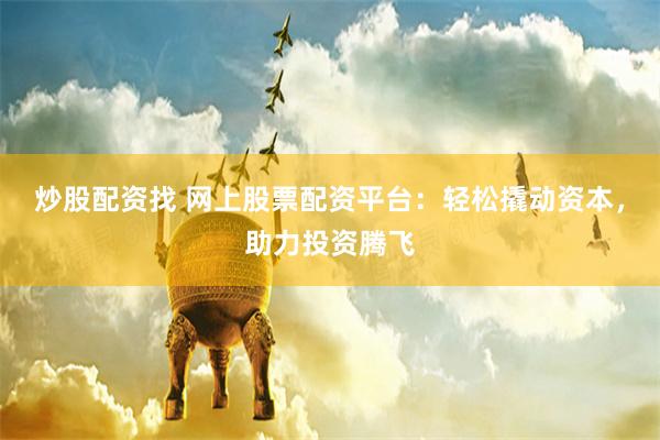 炒股配资找 网上股票配资平台：轻松撬动资本，助力投资腾飞