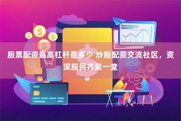 股票配资最高杠杆是多少 炒股配资交流社区，资深股民齐聚一堂