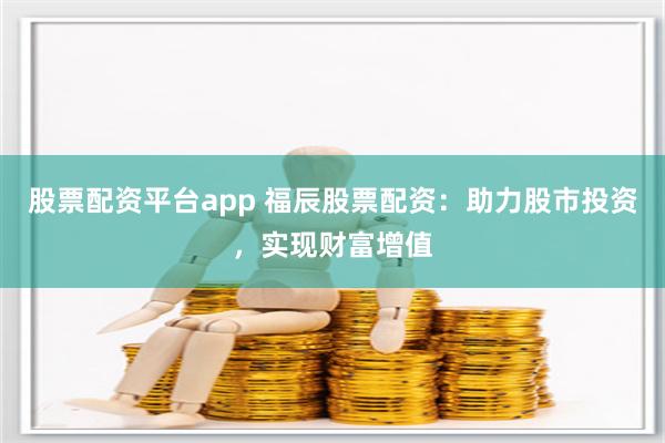 股票配资平台app 福辰股票配资：助力股市投资，实现财富增值