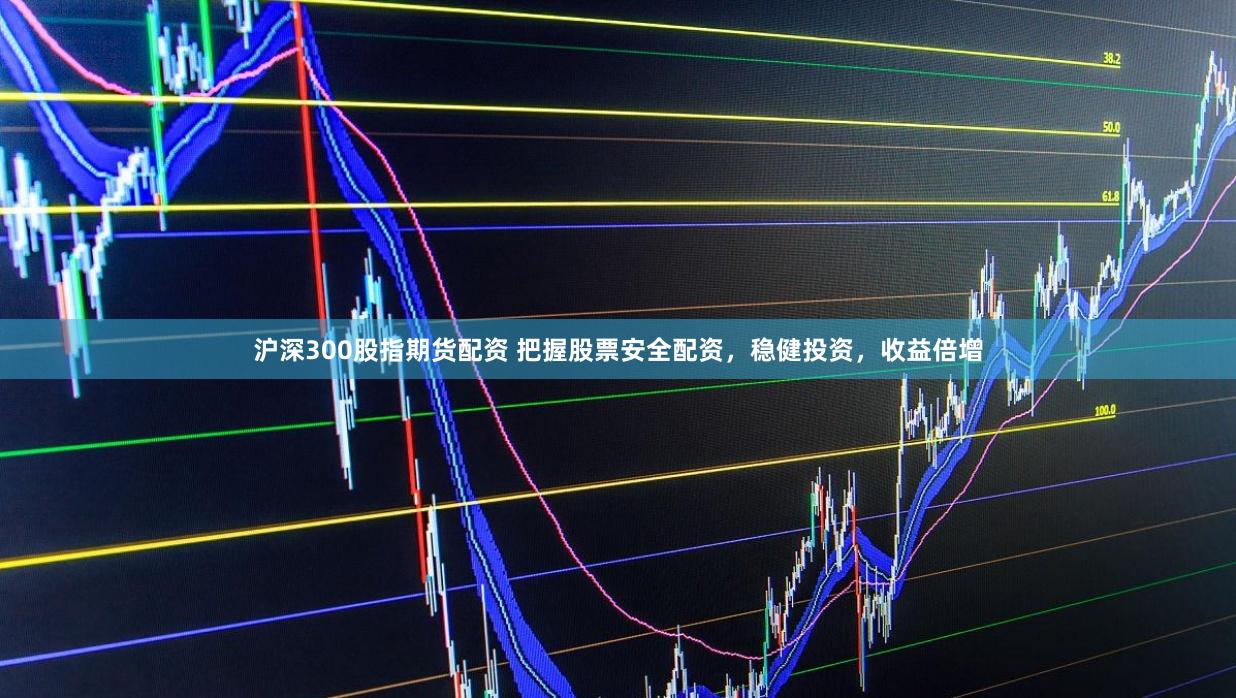 沪深300股指期货配资 把握股票安全配资，稳健投资，收益倍增