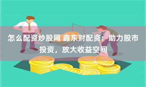怎么配资炒股网 鑫东财配资：助力股市投资，放大收益空间