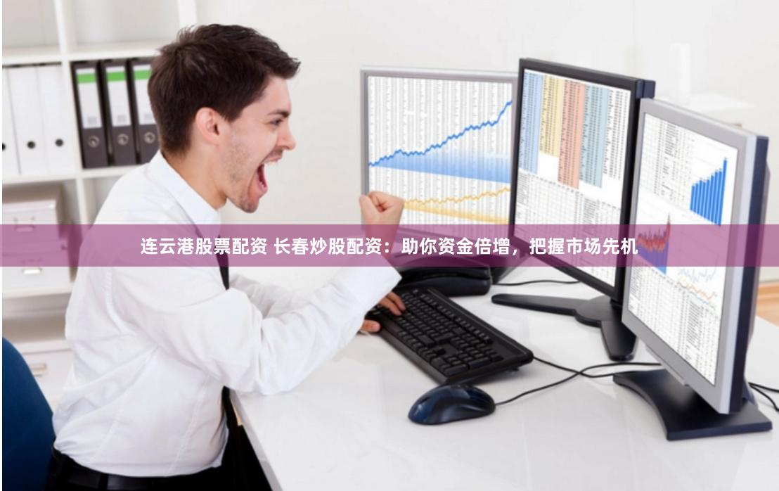 连云港股票配资 长春炒股配资：助你资金倍增，把握市场先机