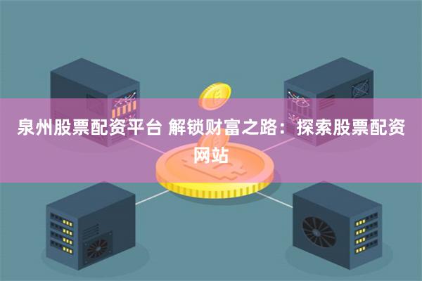 泉州股票配资平台 解锁财富之路：探索股票配资网站