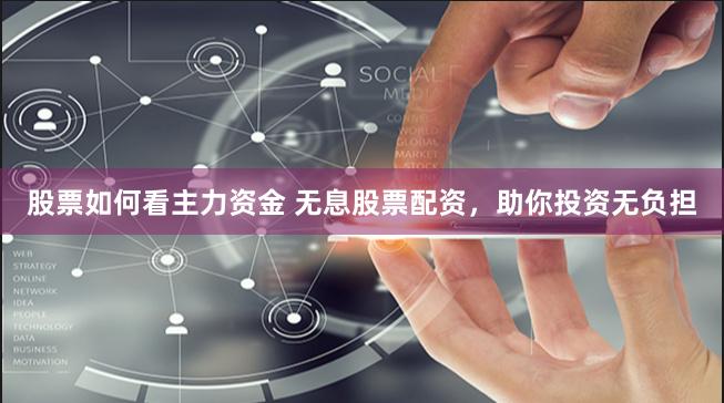 股票如何看主力资金 无息股票配资，助你投资无负担