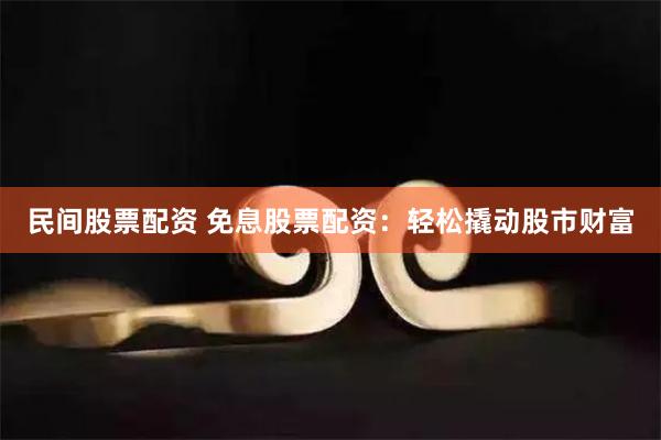 民间股票配资 免息股票配资：轻松撬动股市财富