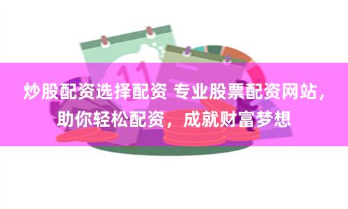 炒股配资选择配资 专业股票配资网站，助你轻松配资，成就财富梦想