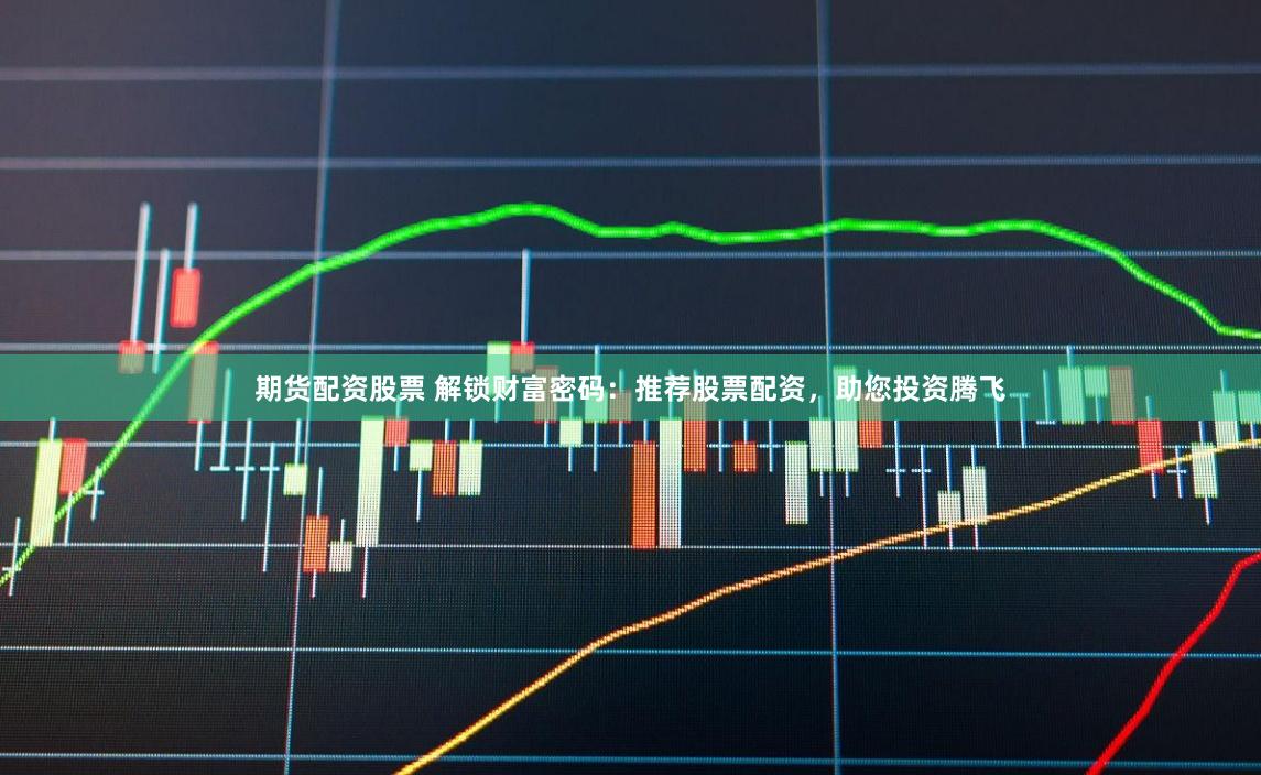 期货配资股票 解锁财富密码：推荐股票配资，助您投资腾飞