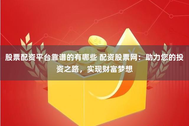 股票配资平台靠谱的有哪些 配资股票网：助力您的投资之路，实现财富梦想