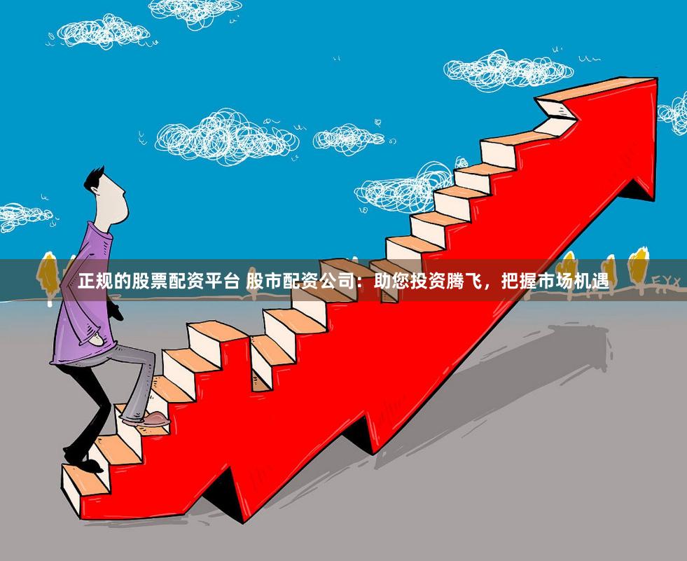 正规的股票配资平台 股市配资公司：助您投资腾飞，把握市场机遇