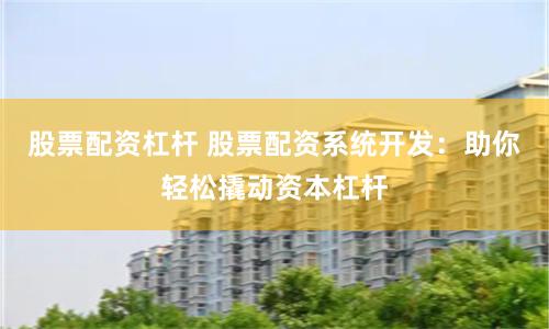 股票配资杠杆 股票配资系统开发：助你轻松撬动资本杠杆