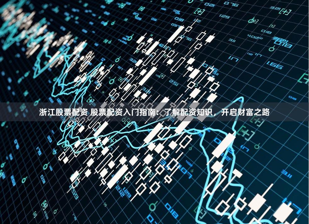 浙江股票配资 股票配资入门指南：了解配资知识，开启财富之路