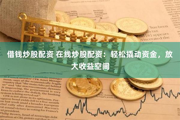 借钱炒股配资 在线炒股配资：轻松撬动资金，放大收益空间