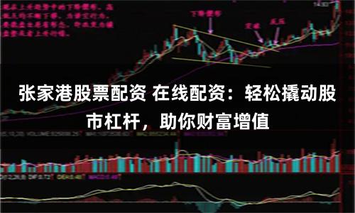 张家港股票配资 在线配资：轻松撬动股市杠杆，助你财富增值