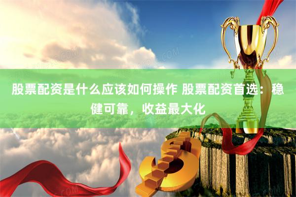 股票配资是什么应该如何操作 股票配资首选：稳健可靠，收益最大化