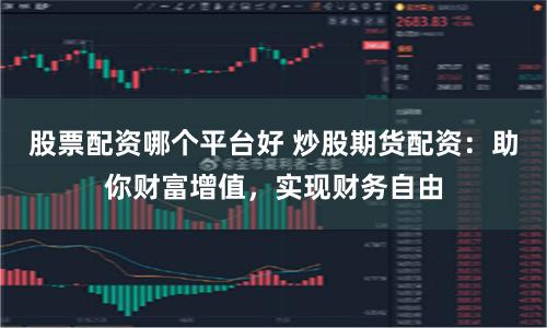 股票配资哪个平台好 炒股期货配资：助你财富增值，实现财务自由