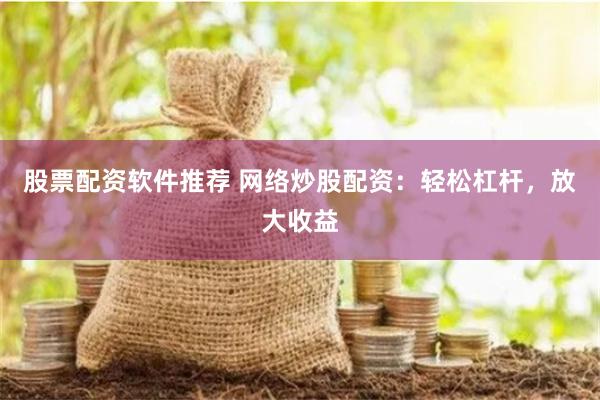 股票配资软件推荐 网络炒股配资：轻松杠杆，放大收益