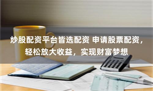 炒股配资平台皆选配资 申请股票配资，轻松放大收益，实现财富梦想