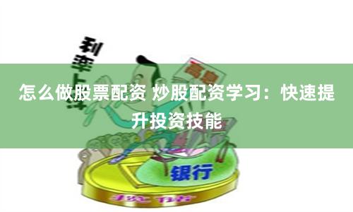 怎么做股票配资 炒股配资学习：快速提升投资技能