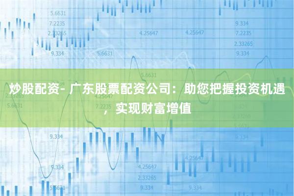 炒股配资- 广东股票配资公司：助您把握投资机遇，实现财富增值