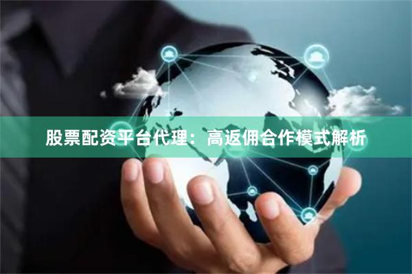 股票配资平台代理：高返佣合作模式解析