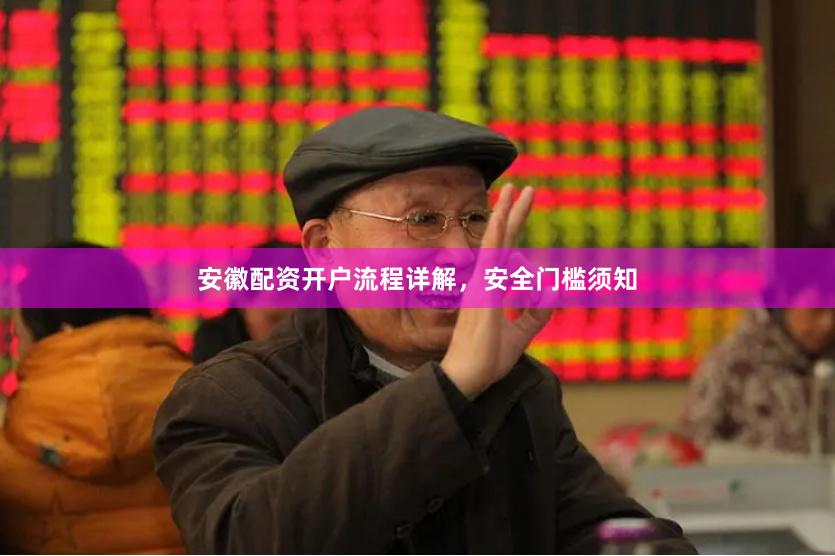 安徽配资开户流程详解，安全门槛须知